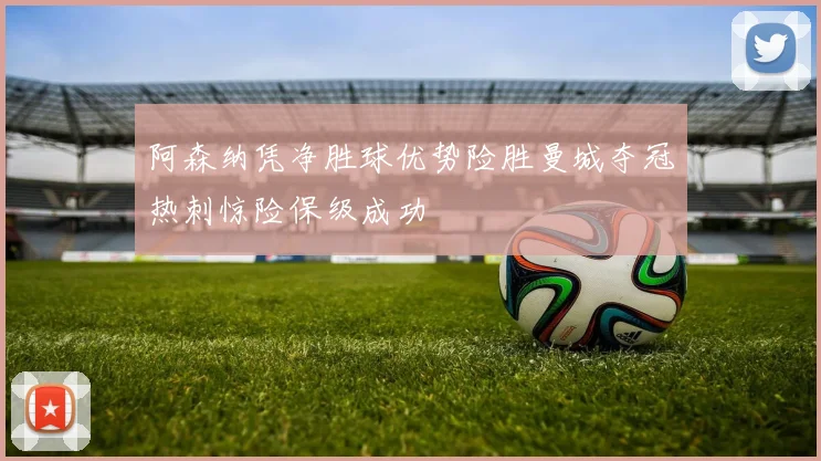阿森纳凭净胜球优势险胜曼城夺冠热刺惊险保级成功